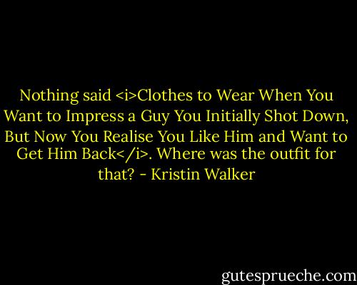 Nothing said <i>Clothes to Wear When You Want to Impress a Guy You Initially Shot Down, But Now You Realise You Like Him and Want to Get Him Back</i>. Where was the outfit for that? - Kristin Walker