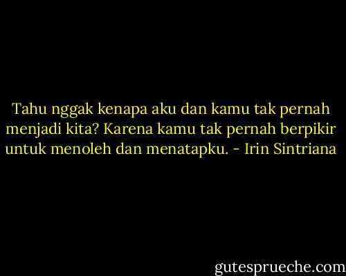Tahu nggak kenapa aku dan kamu tak pernah menjadi kita? Karena kamu tak pernah berpikir untuk menoleh dan menatapku. - Irin Sintriana