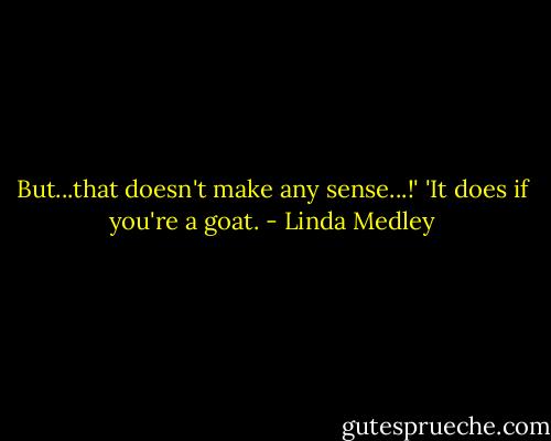 But...that doesn't make any sense...!'<br />'It does if you're a goat. - Linda Medley