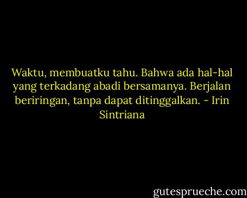 Waktu, membuatku tahu. Bahwa ada hal-hal yang terkadang abadi bersamanya. Berjalan beriringan, tanpa dapat ditinggalkan. - Irin Sintriana