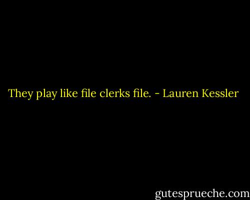 They play like file clerks file. - Lauren Kessler