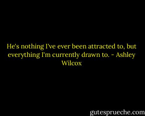 He's nothing I've ever been attracted to, but everything I'm currently drawn to. - Ashley Wilcox