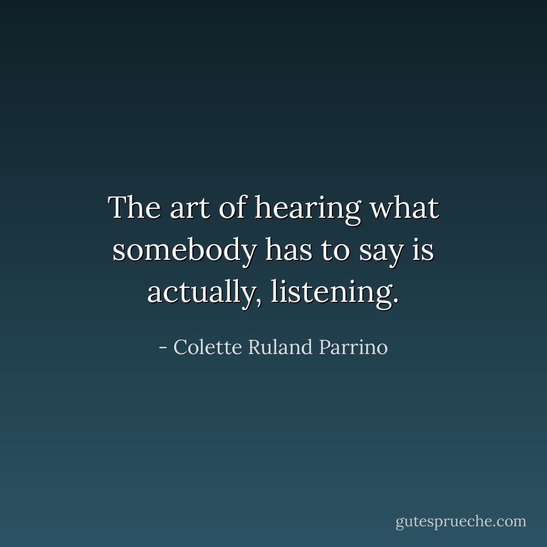 The art of hearing what somebody has to say is actually, listening. - Colette Ruland Parrino