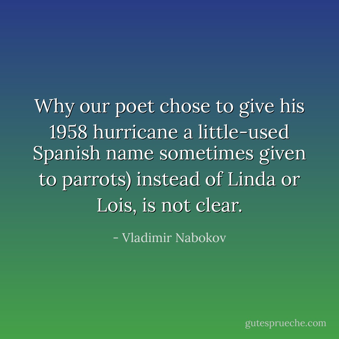 Why our poet chose to give his 1958 hurricane a little-used Spanish name sometimes given to parrots) instead of Linda or Lois, is not clear. - Vladimir Nabokov