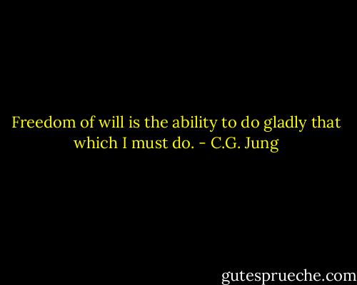 Freedom of will is the ability to do gladly that which I must do. - C.G. Jung