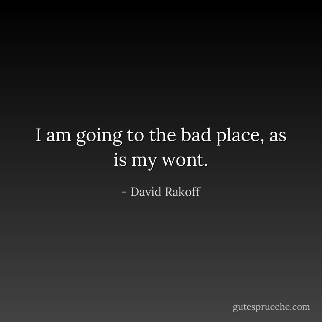 I am going to the bad place, as is my wont. - David Rakoff