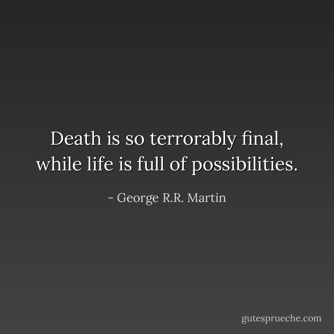Death is so terrorably final, while life is full of possibilities. - George R.R. Martin