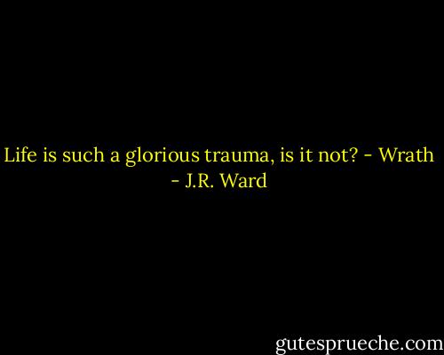 Life is such a glorious trauma, is it not? - Wrath - J.R. Ward