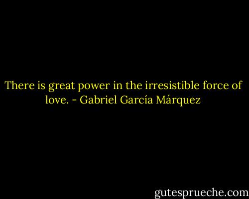 There is great power in the irresistible force of love. - Gabriel García Márquez