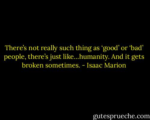 There’s not<br />really such thing as ‘good’ or ‘bad’<br />people, there’s just like…humanity. And it<br />gets broken sometimes. - Isaac Marion