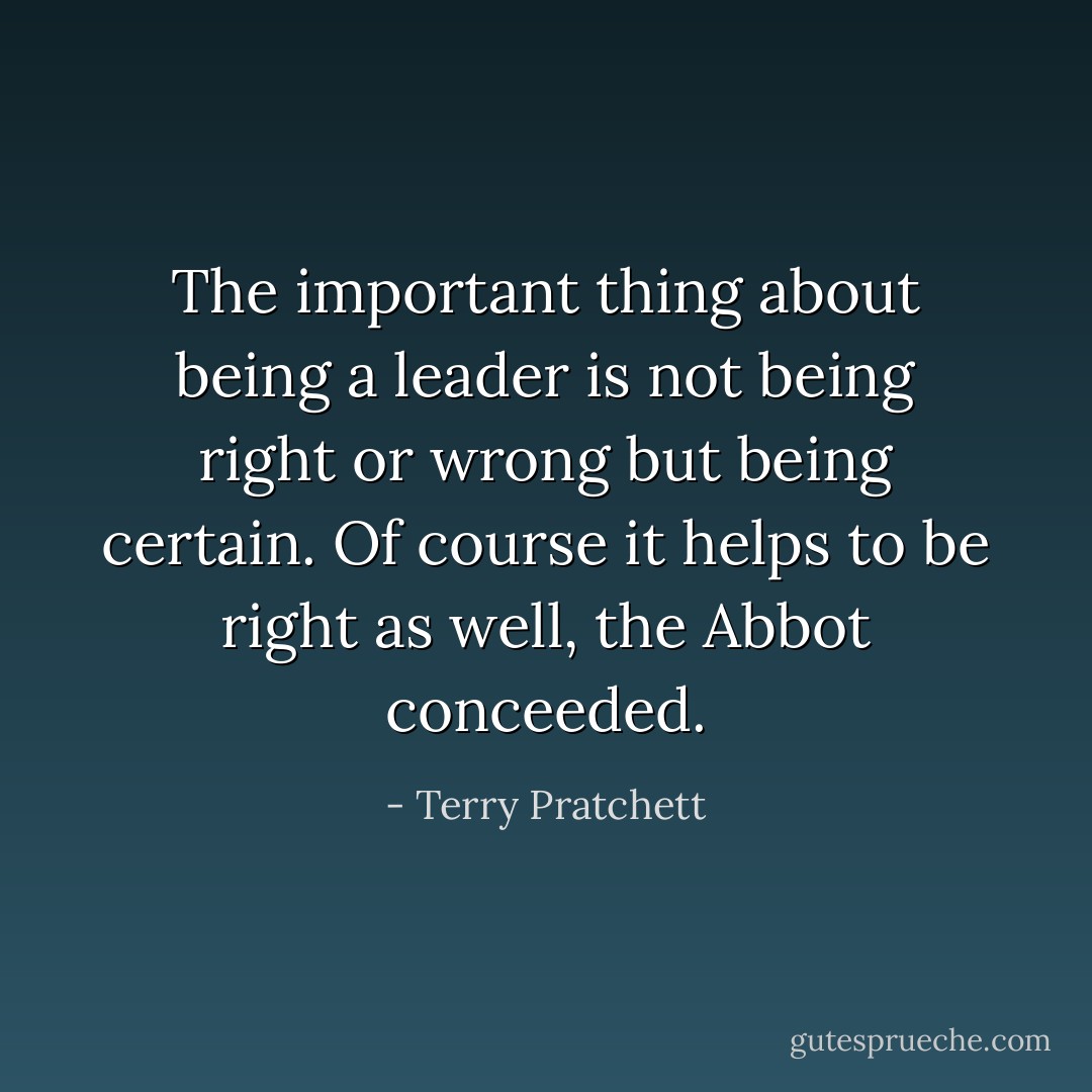The important thing about being a leader is not being right or wrong but being certain. Of course it helps to be right as well, the Abbot conceeded. - Terry Pratchett