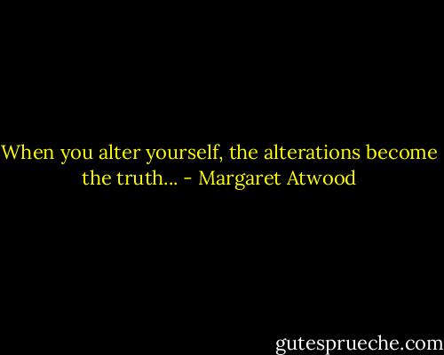 When you alter yourself, the alterations become the truth... - Margaret Atwood