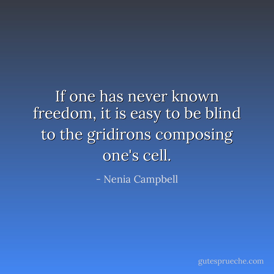 If one has never known freedom, it is easy to be blind to the gridirons composing one's cell. - Nenia Campbell