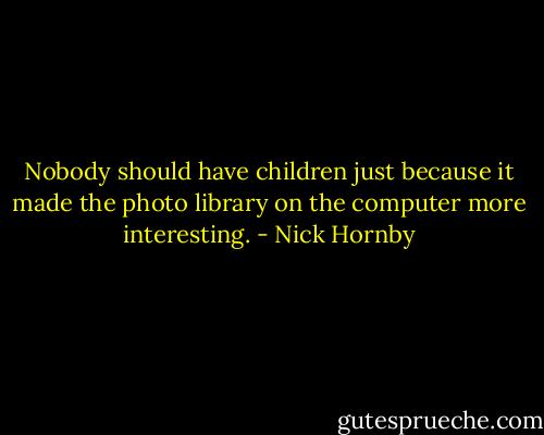 Nobody should have children just because it made the photo library on the computer more interesting. - Nick Hornby