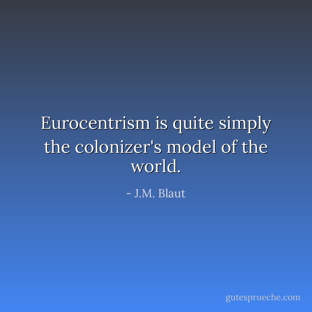 Eurocentrism is quite simply the colonizer's model of the world. - J.M. Blaut