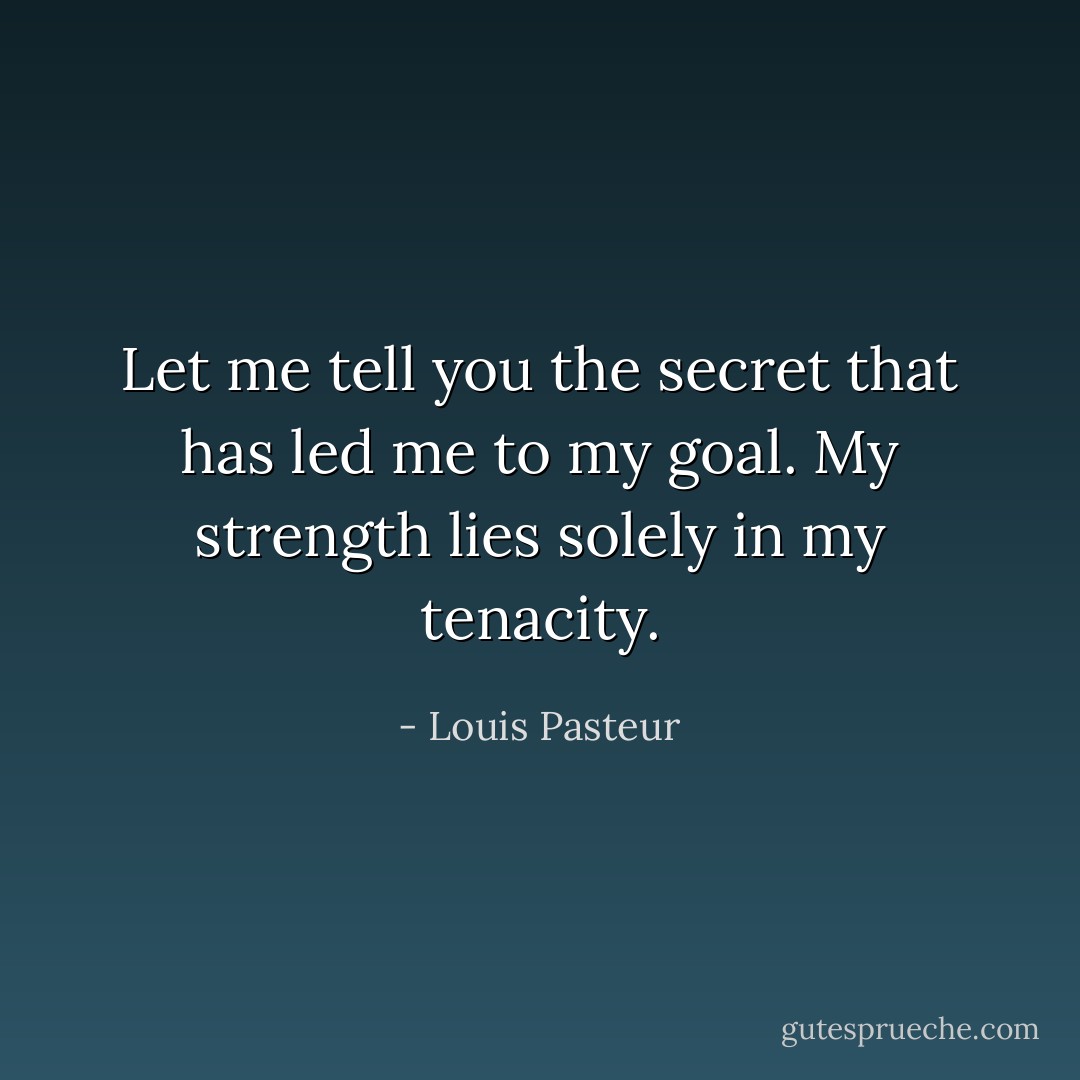 Let me tell you the secret that has led me to my goal. My strength lies solely in my tenacity. - Louis Pasteur