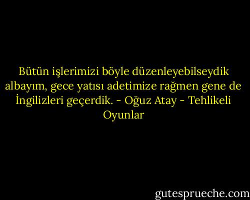Bütün işlerimizi böyle düzenleyebilseydik albayım, gece yatısı adetimize rağmen gene de İngilizleri geçerdik. - Oğuz Atay - Tehlikeli Oyunlar