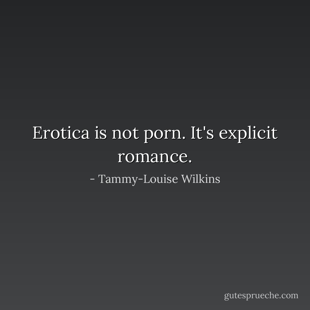 Erotica is not porn. It's explicit romance. - Tammy-Louise Wilkins