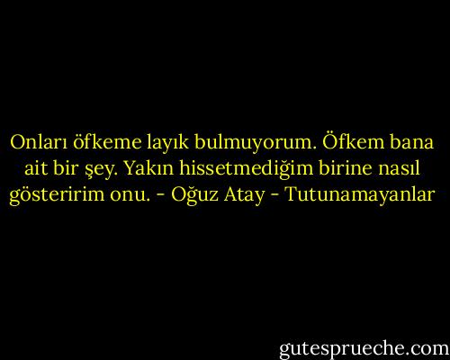 Onları öfkeme layık bulmuyorum. Öfkem bana ait bir şey. Yakın hissetmediğim birine nasıl gösteririm onu. - Oğuz Atay - Tutunamayanlar