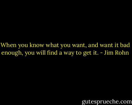 When you know what you want, and want it bad enough, you will find a way to get it. - Jim Rohn