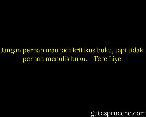 Jangan pernah mau jadi kritikus buku, tapi tidak pernah menulis buku. - Tere Liye