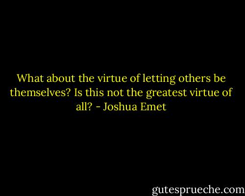 What about the virtue of letting others be themselves? Is this not the greatest virtue of all? - Joshua Emet