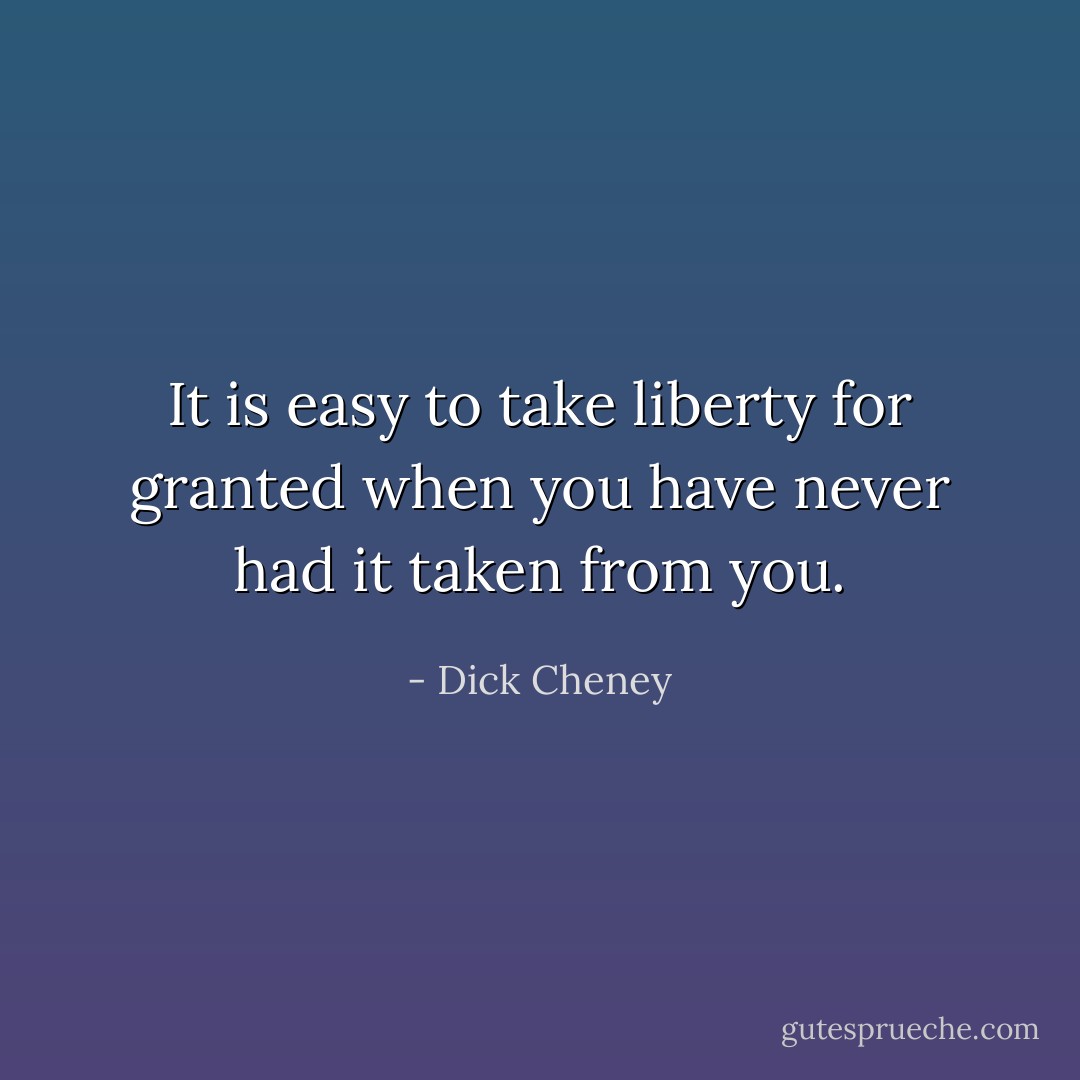 It is easy to take liberty for granted when you have never had it taken from you. - Dick Cheney