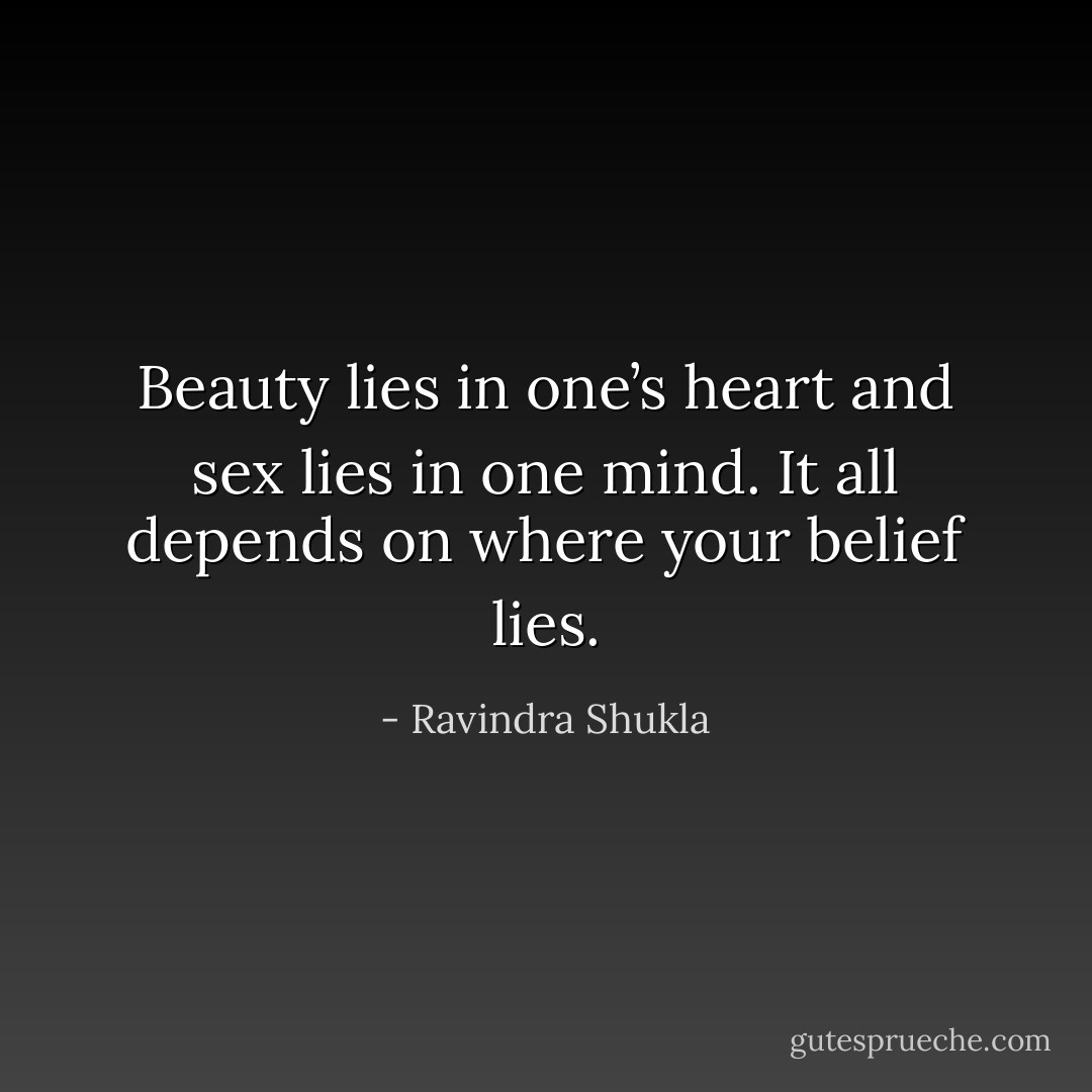 Beauty lies in one’s heart and sex lies in one mind. It all depends on where your belief lies. - Ravindra Shukla