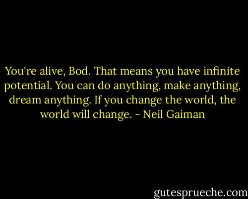You're alive, Bod. That means you have infinite potential. You can do anything, make anything, dream anything. If you change the world, the world will change. - Neil Gaiman