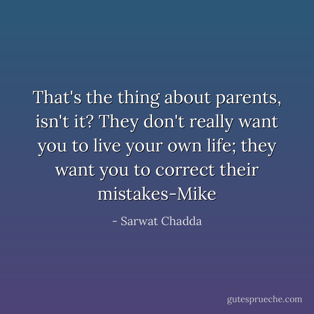 That's the thing about parents, isn't it? They don't really want you to live your own life; they want you to correct their mistakes-Mike - Sarwat Chadda