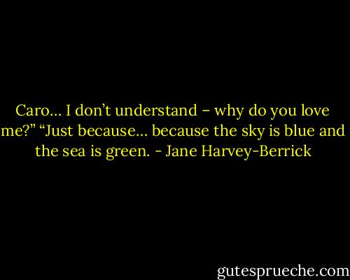 Caro… I don’t understand – why do you love me?”<br />“Just because… because the sky is blue and the sea is green. - Jane Harvey-Berrick