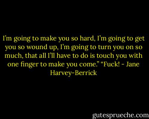I’m going to make you so hard, I’m going to get you so wound up, I’m going to turn you on so much, that all I’ll have to do is touch you with one finger to make you come.”<br />“Fuck! - Jane Harvey-Berrick