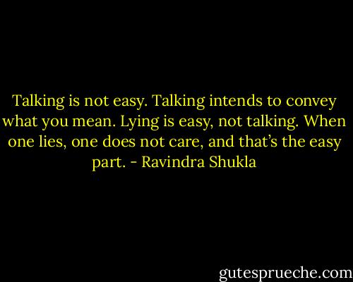 Talking is not easy. Talking intends to convey what you mean. Lying is easy, not talking. When one lies, one does<br />not care, and that’s the easy part. - Ravindra Shukla