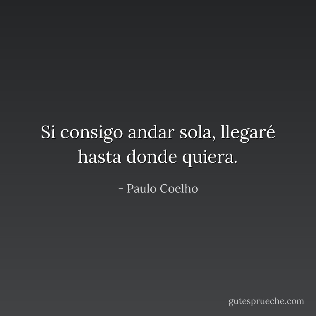 Si consigo andar sola, llegaré hasta donde quiera. - Paulo Coelho