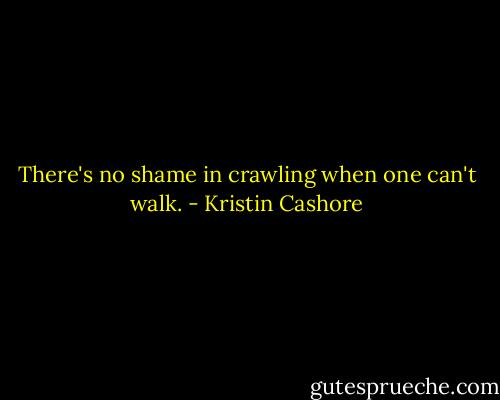 There's no shame in crawling when one can't walk. - Kristin Cashore