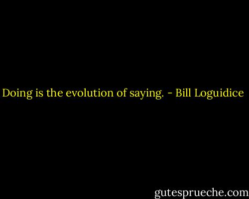 Doing is the evolution of saying. - Bill Loguidice