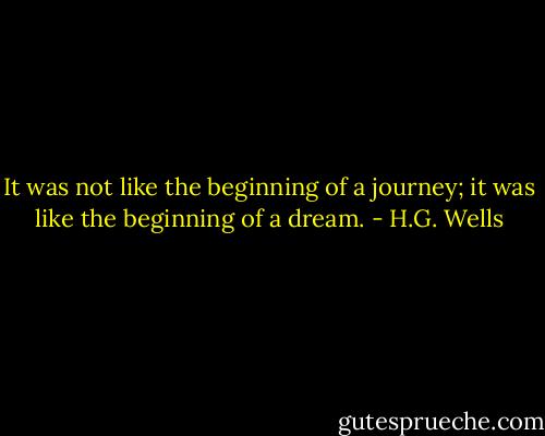 It was not like the beginning of a journey; it was like the beginning of a dream. - H.G. Wells