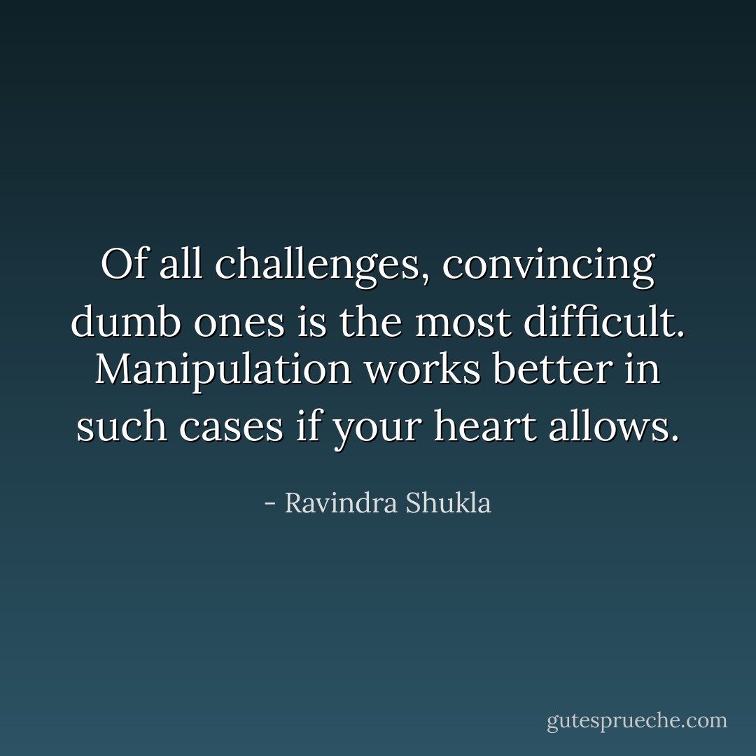 Of all challenges, convincing dumb ones is the most difficult. Manipulation works better in such cases if your heart allows. - Ravindra Shukla