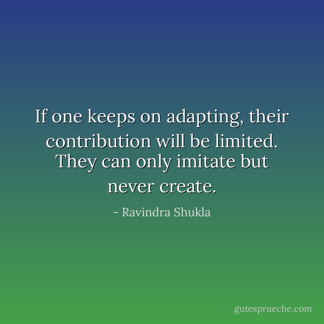 If one keeps on adapting, their contribution will be limited. They<br />can only imitate but never create. - Ravindra Shukla