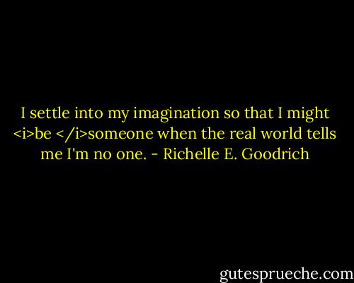 I settle into my imagination so that I might <i>be </i>someone when the real world tells me I'm no one. - Richelle E. Goodrich