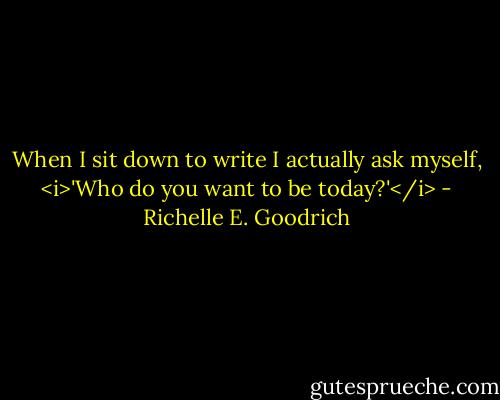 When I sit down to write I actually ask myself, <i>'Who do you want to be today?'</i> - Richelle E. Goodrich
