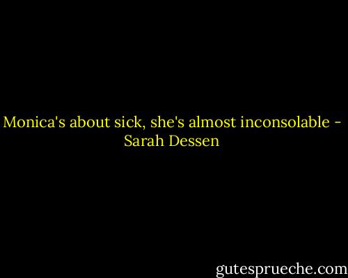 Monica's about sick, she's almost inconsolable - Sarah Dessen