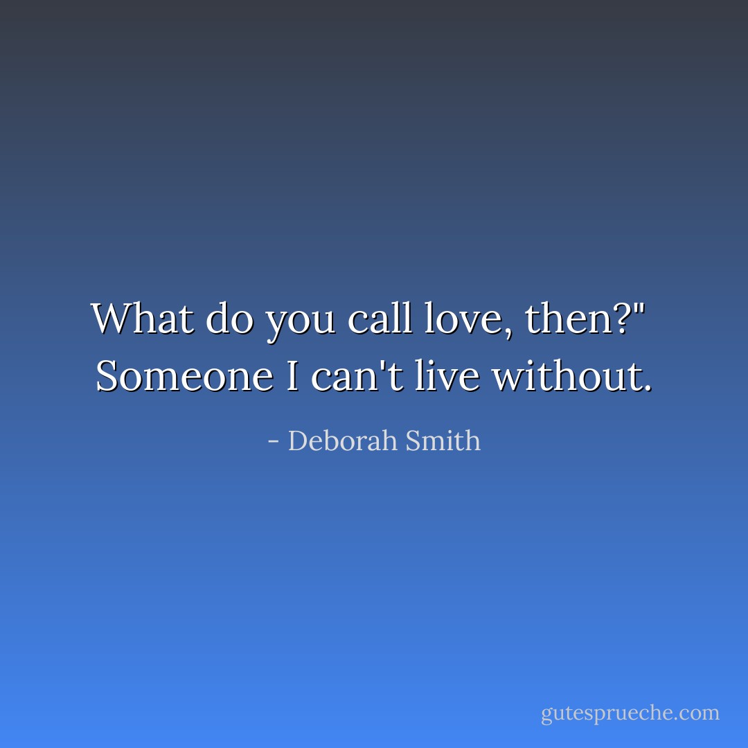 What do you call love, then?"<br /><br />Someone I can't live without. - Deborah Smith