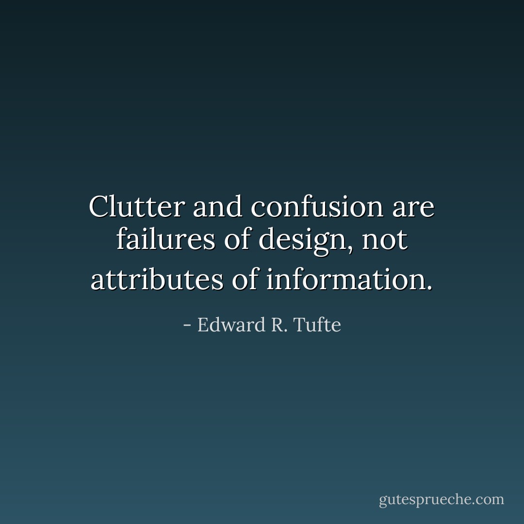 Clutter and confusion are failures of design, not attributes of information. - Edward R. Tufte