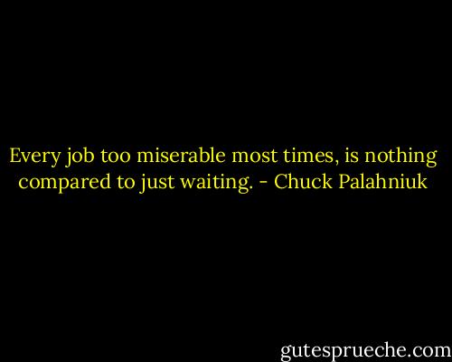 Every job too miserable most times, is nothing compared to just waiting. - Chuck Palahniuk