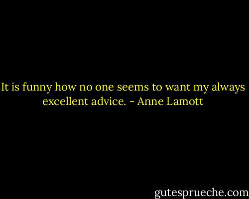 It is funny how no one seems to want my always excellent advice. - Anne Lamott