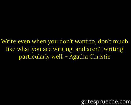 Write even when you don't want to, don't much like what you are writing, and aren't writing particularly well. - Agatha Christie