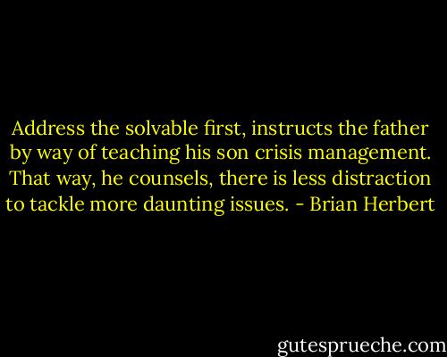 Address the solvable first, instructs the father by way of teaching his son crisis management. That way, he counsels, there is less distraction to tackle more daunting issues. - Brian Herbert