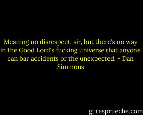 Meaning no disrespect, sir, but there's no way in the Good Lord's fucking universe that anyone can bar accidents or the unexpected. - Dan Simmons