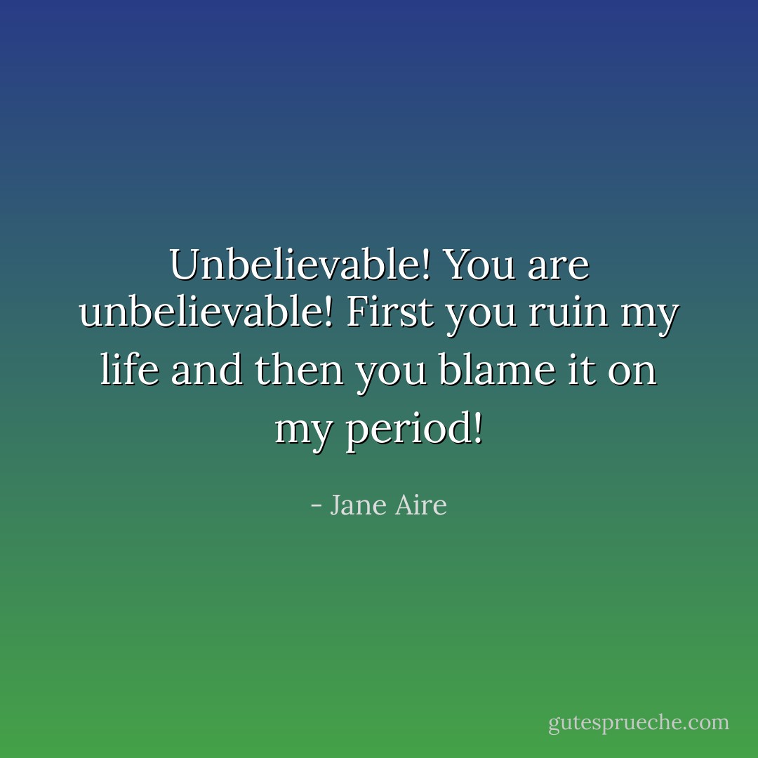 Unbelievable! You are unbelievable! First you ruin my life and then you blame it on my period! - Jane Aire